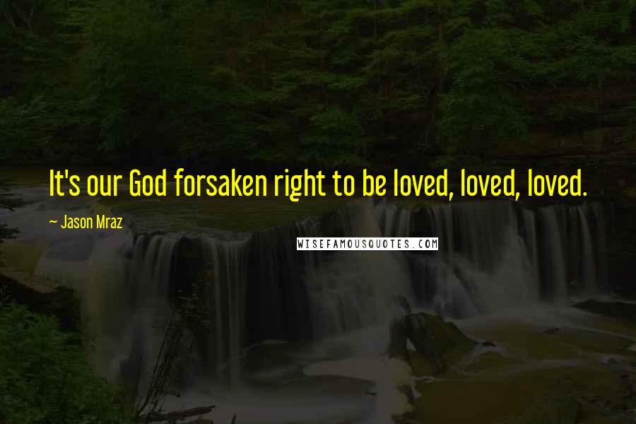 Jason Mraz Quotes: It's our God forsaken right to be loved, loved, loved.