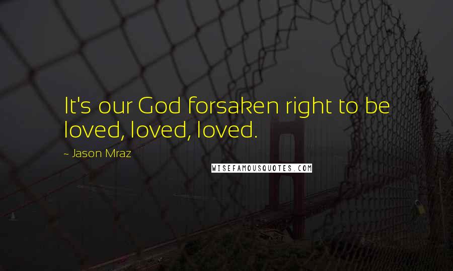 Jason Mraz Quotes: It's our God forsaken right to be loved, loved, loved.