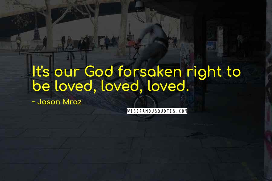 Jason Mraz Quotes: It's our God forsaken right to be loved, loved, loved.