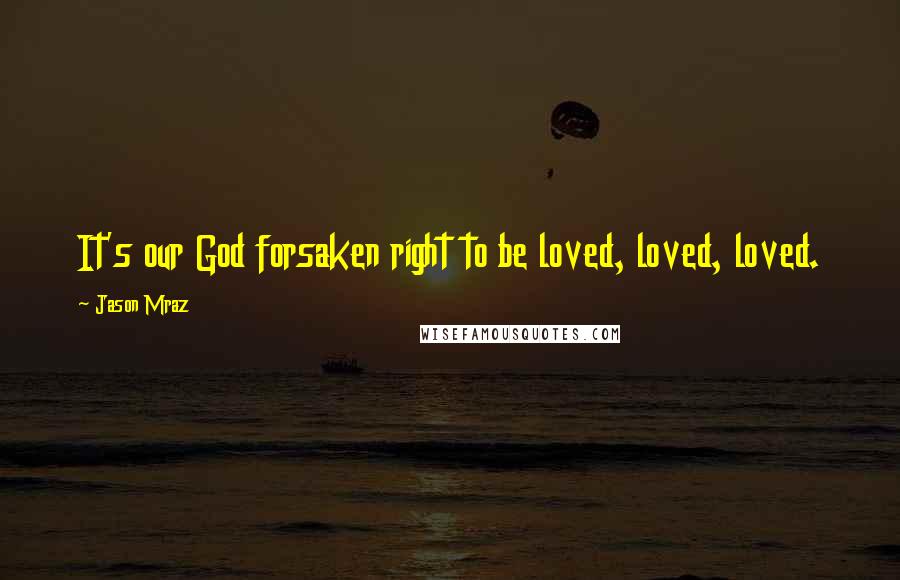 Jason Mraz Quotes: It's our God forsaken right to be loved, loved, loved.