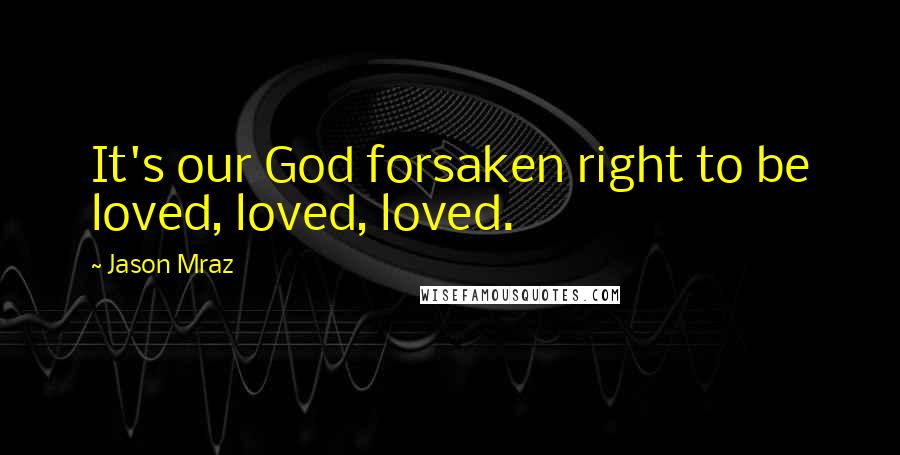 Jason Mraz Quotes: It's our God forsaken right to be loved, loved, loved.