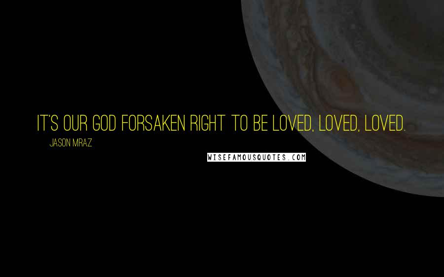 Jason Mraz Quotes: It's our God forsaken right to be loved, loved, loved.