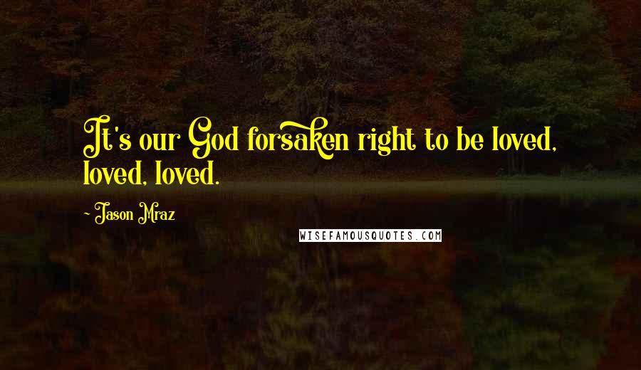 Jason Mraz Quotes: It's our God forsaken right to be loved, loved, loved.