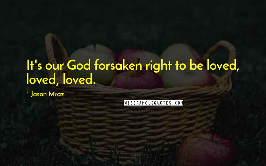 Jason Mraz Quotes: It's our God forsaken right to be loved, loved, loved.