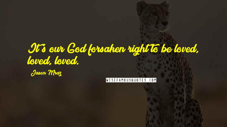 Jason Mraz Quotes: It's our God forsaken right to be loved, loved, loved.