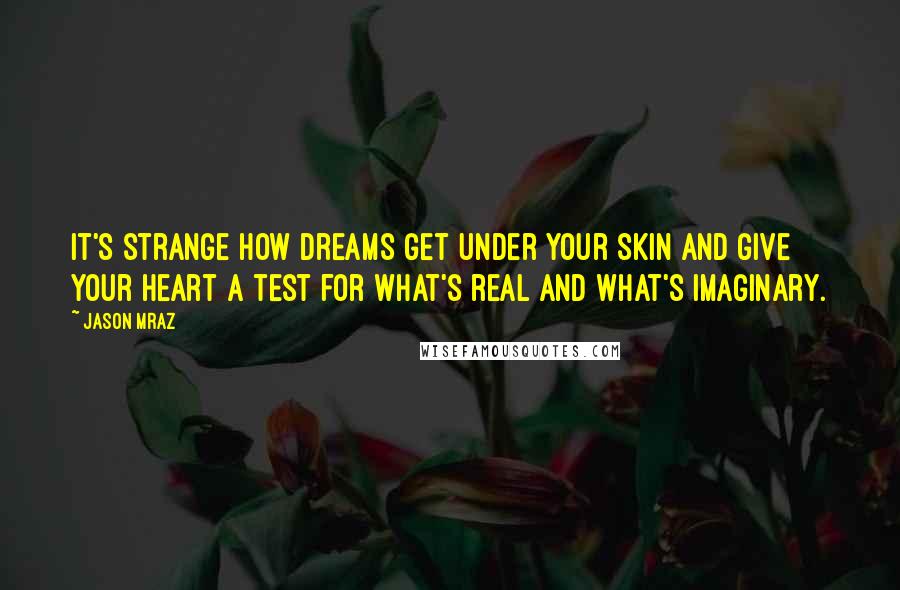 Jason Mraz Quotes: It's strange how dreams get under your skin and give your heart a test for what's real and what's imaginary.