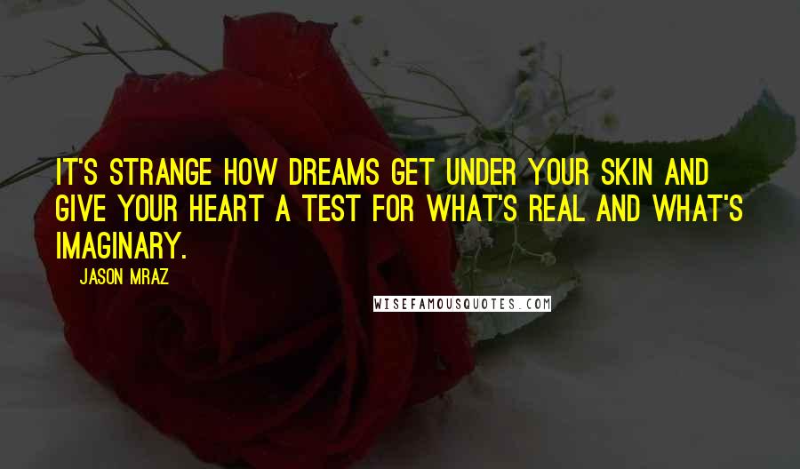 Jason Mraz Quotes: It's strange how dreams get under your skin and give your heart a test for what's real and what's imaginary.