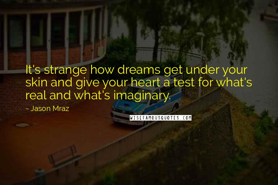 Jason Mraz Quotes: It's strange how dreams get under your skin and give your heart a test for what's real and what's imaginary.