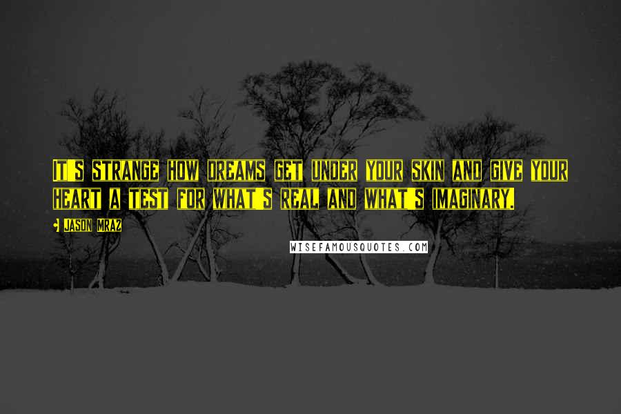 Jason Mraz Quotes: It's strange how dreams get under your skin and give your heart a test for what's real and what's imaginary.