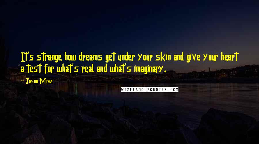 Jason Mraz Quotes: It's strange how dreams get under your skin and give your heart a test for what's real and what's imaginary.