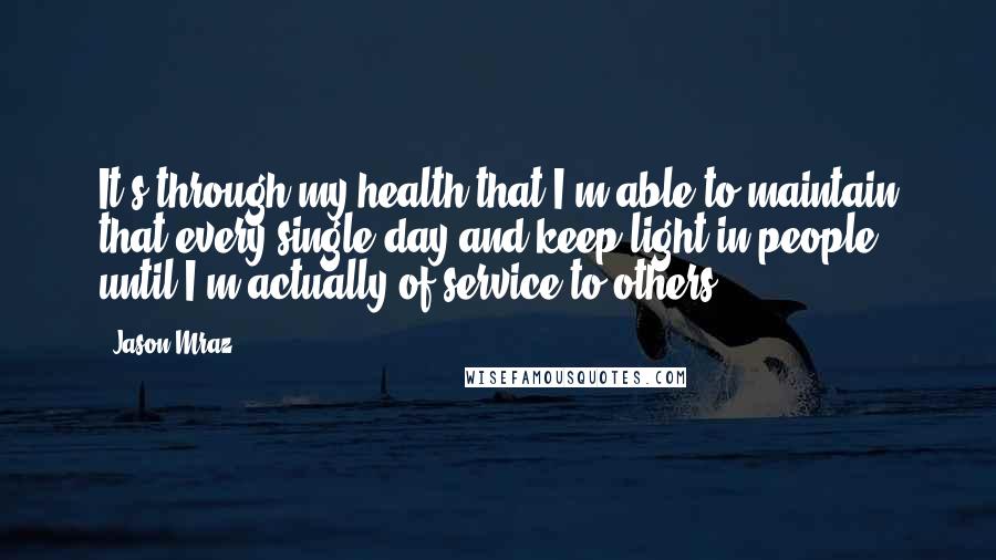 Jason Mraz Quotes: It's through my health that I'm able to maintain that every single day and keep light in people until I'm actually of service to others.
