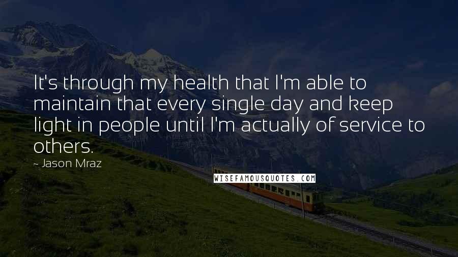 Jason Mraz Quotes: It's through my health that I'm able to maintain that every single day and keep light in people until I'm actually of service to others.