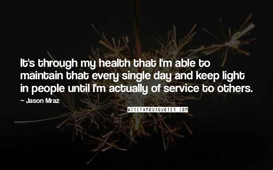 Jason Mraz Quotes: It's through my health that I'm able to maintain that every single day and keep light in people until I'm actually of service to others.