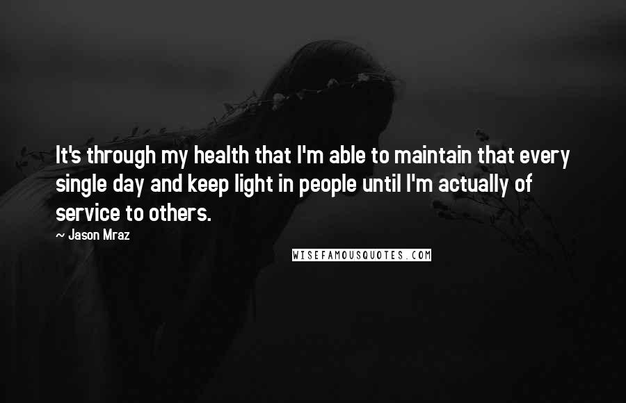 Jason Mraz Quotes: It's through my health that I'm able to maintain that every single day and keep light in people until I'm actually of service to others.