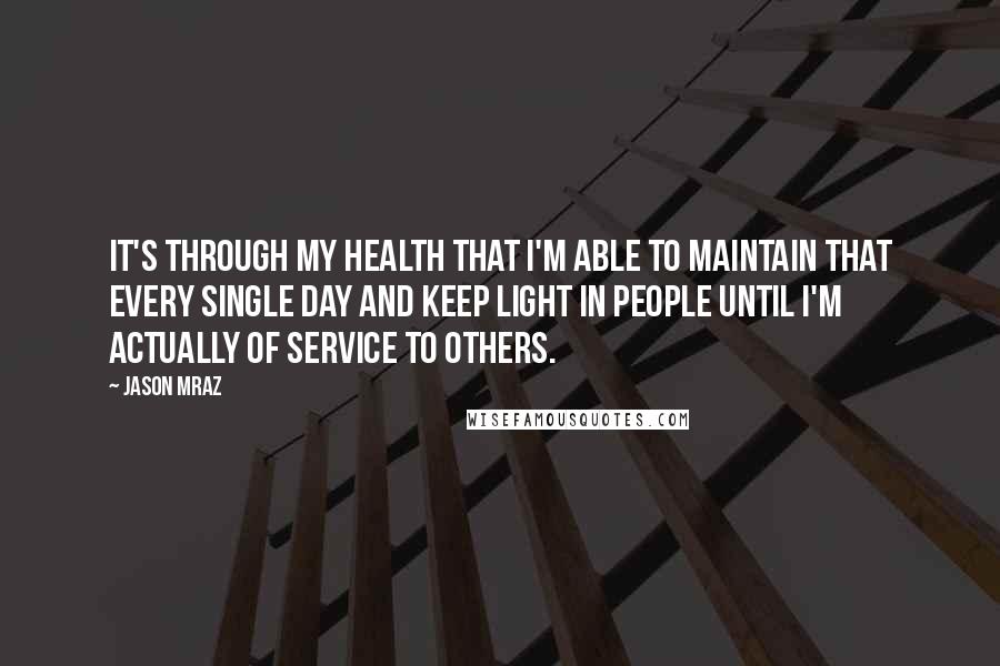 Jason Mraz Quotes: It's through my health that I'm able to maintain that every single day and keep light in people until I'm actually of service to others.