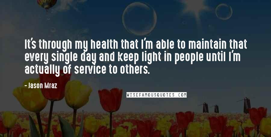 Jason Mraz Quotes: It's through my health that I'm able to maintain that every single day and keep light in people until I'm actually of service to others.