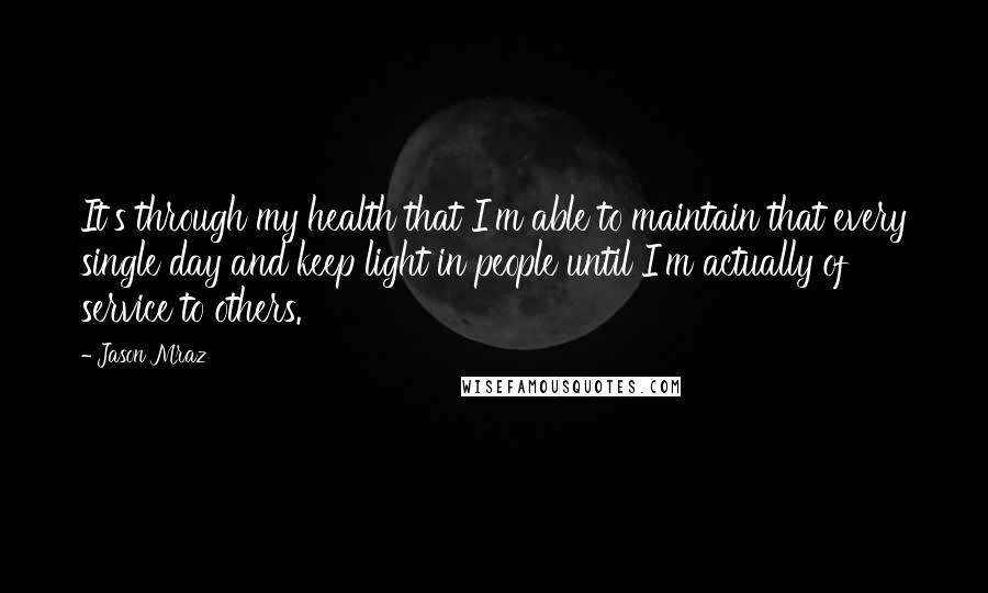 Jason Mraz Quotes: It's through my health that I'm able to maintain that every single day and keep light in people until I'm actually of service to others.