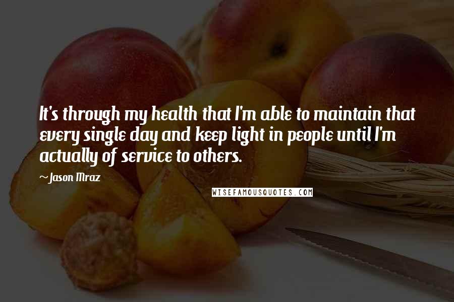 Jason Mraz Quotes: It's through my health that I'm able to maintain that every single day and keep light in people until I'm actually of service to others.