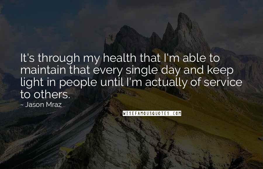 Jason Mraz Quotes: It's through my health that I'm able to maintain that every single day and keep light in people until I'm actually of service to others.