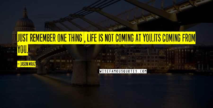 Jason Mraz Quotes: Just remember one thing , life is not coming at you.Its coming from you.