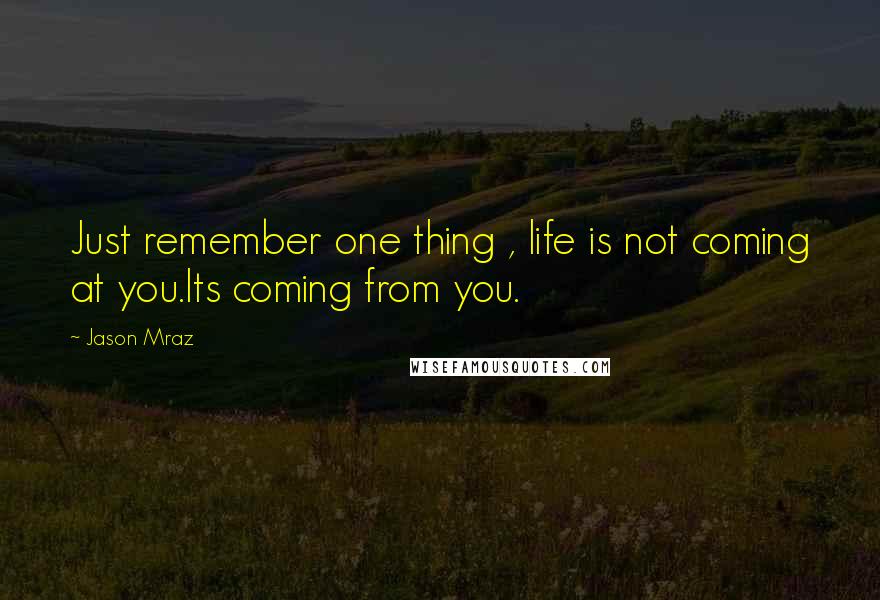 Jason Mraz Quotes: Just remember one thing , life is not coming at you.Its coming from you.