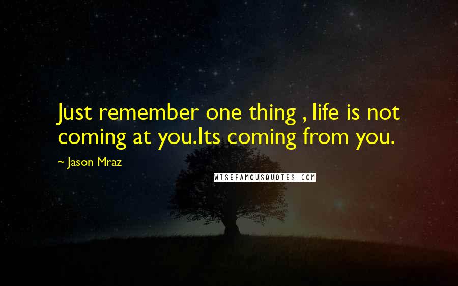 Jason Mraz Quotes: Just remember one thing , life is not coming at you.Its coming from you.