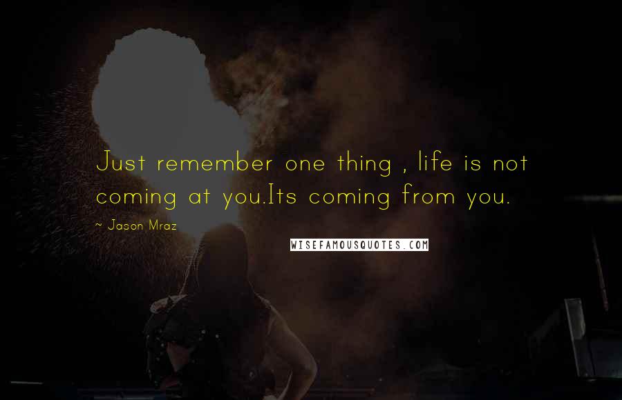 Jason Mraz Quotes: Just remember one thing , life is not coming at you.Its coming from you.