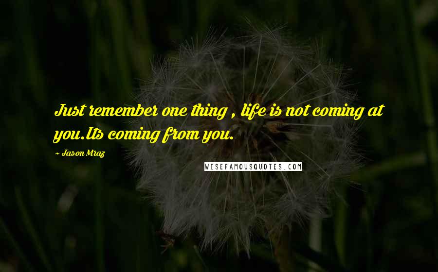 Jason Mraz Quotes: Just remember one thing , life is not coming at you.Its coming from you.