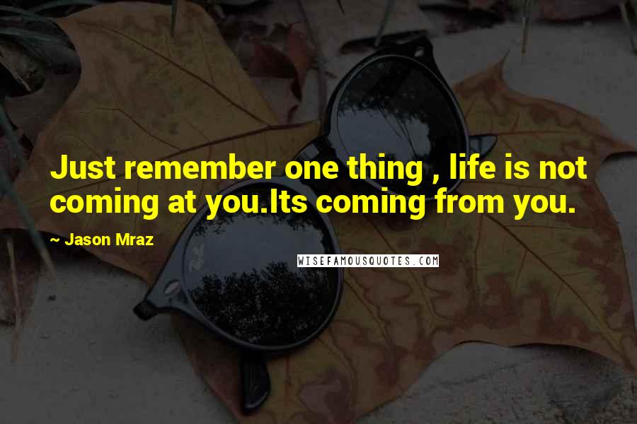 Jason Mraz Quotes: Just remember one thing , life is not coming at you.Its coming from you.