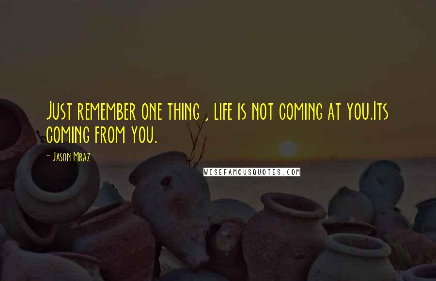 Jason Mraz Quotes: Just remember one thing , life is not coming at you.Its coming from you.