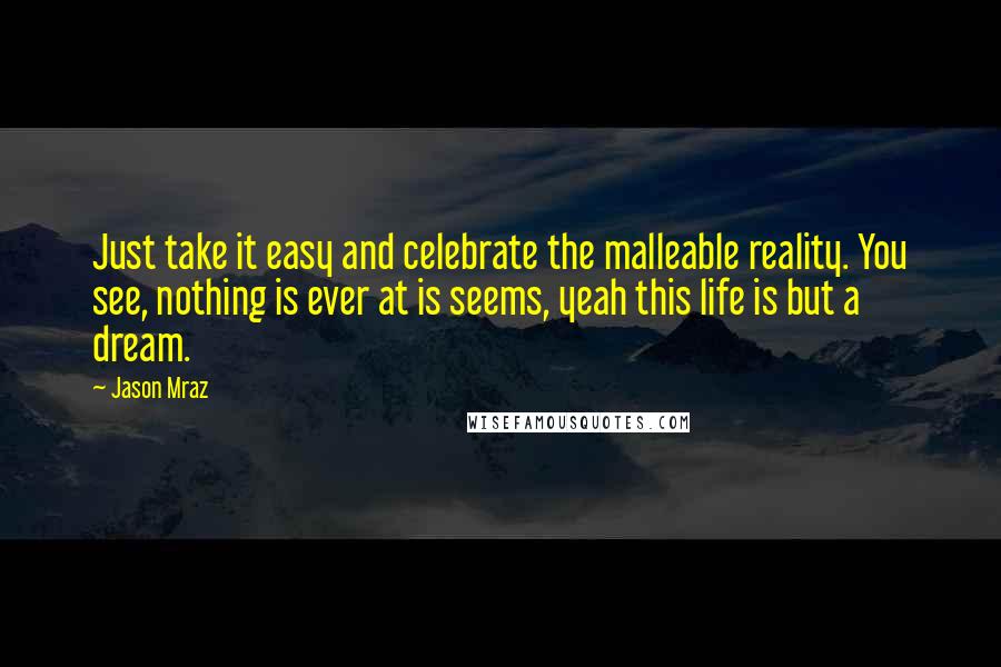 Jason Mraz Quotes: Just take it easy and celebrate the malleable reality. You see, nothing is ever at is seems, yeah this life is but a dream.