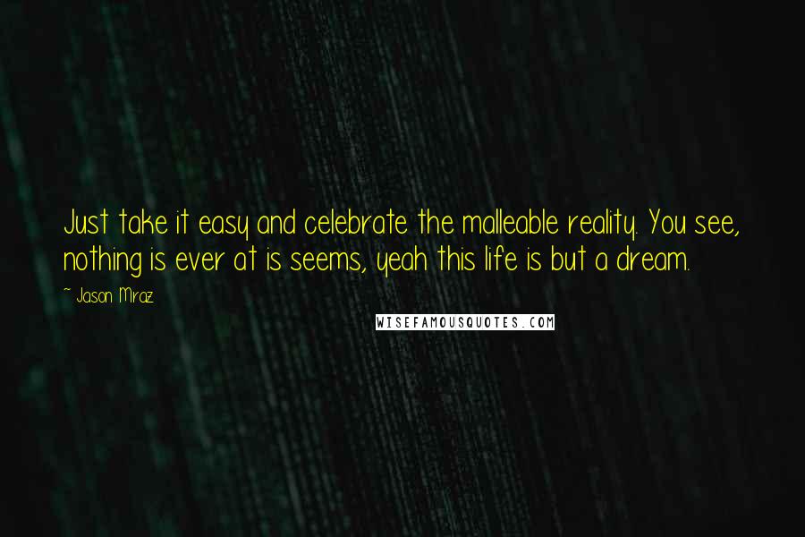 Jason Mraz Quotes: Just take it easy and celebrate the malleable reality. You see, nothing is ever at is seems, yeah this life is but a dream.