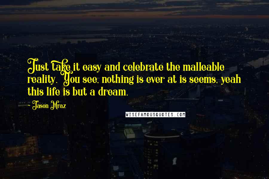 Jason Mraz Quotes: Just take it easy and celebrate the malleable reality. You see, nothing is ever at is seems, yeah this life is but a dream.