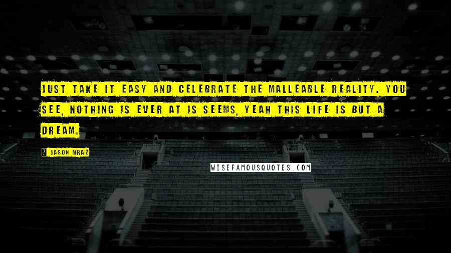 Jason Mraz Quotes: Just take it easy and celebrate the malleable reality. You see, nothing is ever at is seems, yeah this life is but a dream.