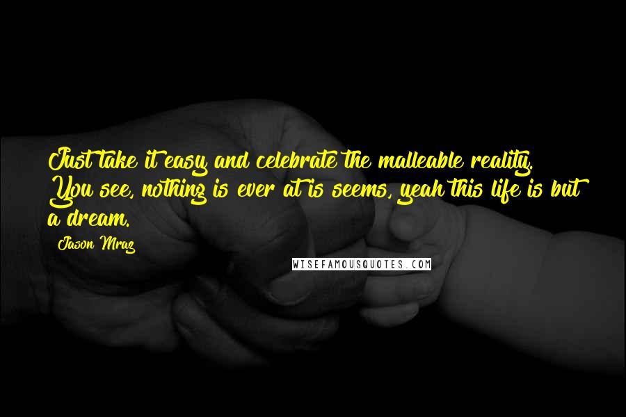 Jason Mraz Quotes: Just take it easy and celebrate the malleable reality. You see, nothing is ever at is seems, yeah this life is but a dream.