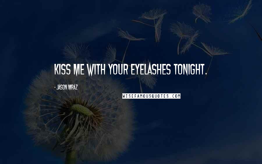 Jason Mraz Quotes: Kiss me with your eyelashes tonight.