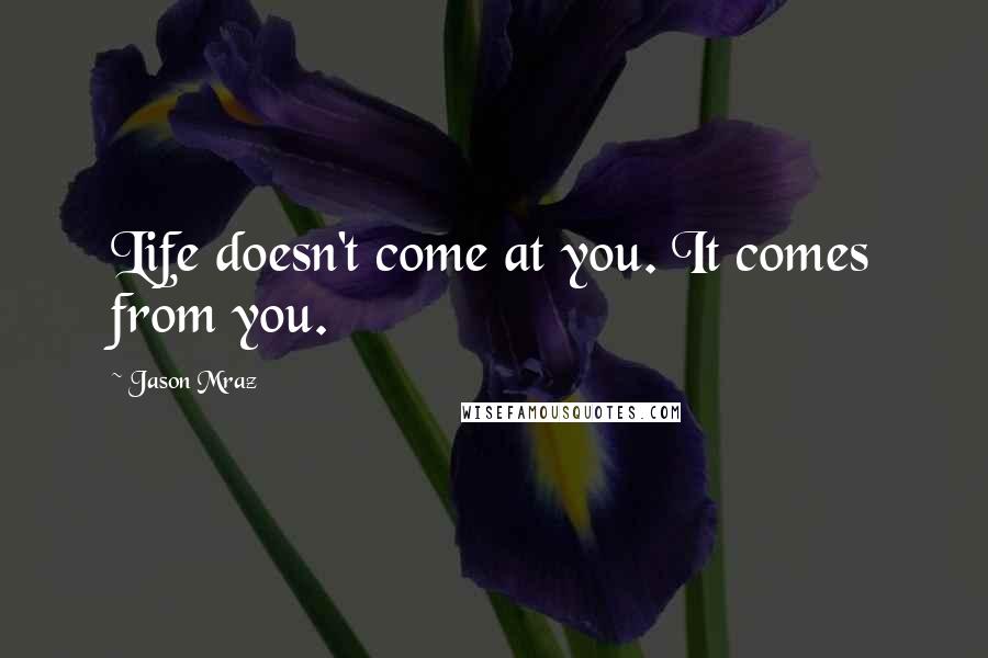 Jason Mraz Quotes: Life doesn't come at you. It comes from you.