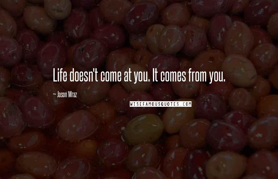 Jason Mraz Quotes: Life doesn't come at you. It comes from you.