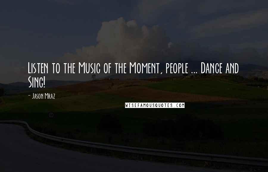 Jason Mraz Quotes: Listen to the Music of the Moment, people ... Dance and Sing!