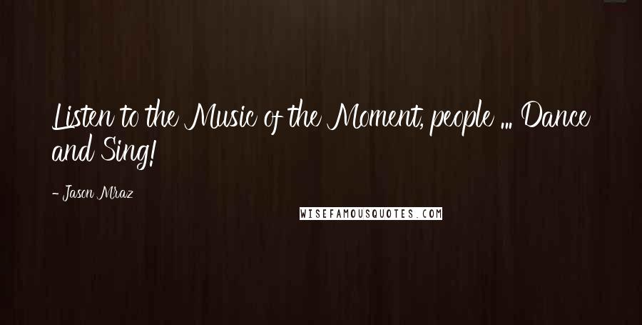 Jason Mraz Quotes: Listen to the Music of the Moment, people ... Dance and Sing!