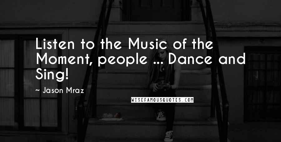 Jason Mraz Quotes: Listen to the Music of the Moment, people ... Dance and Sing!