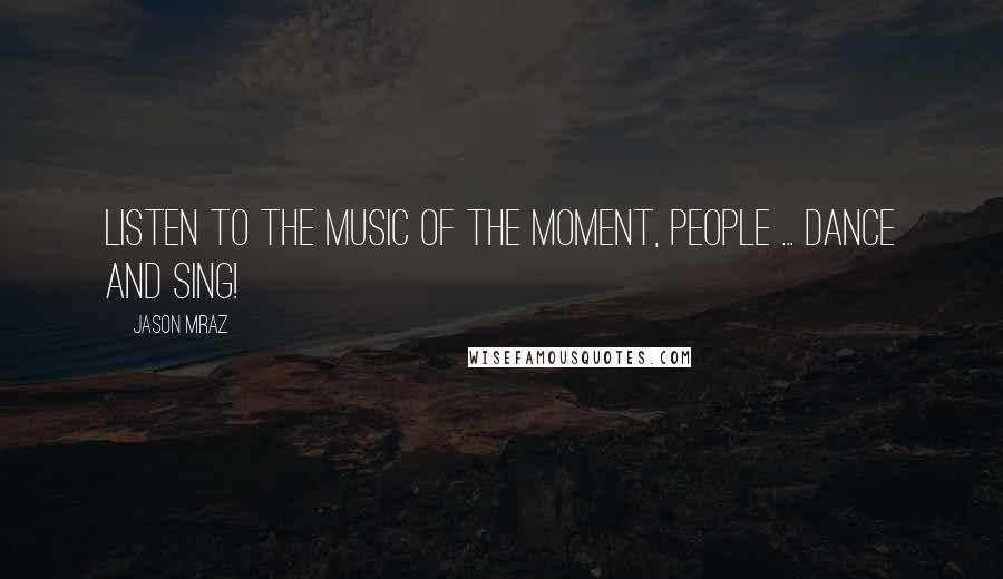 Jason Mraz Quotes: Listen to the Music of the Moment, people ... Dance and Sing!