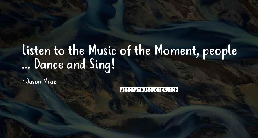 Jason Mraz Quotes: Listen to the Music of the Moment, people ... Dance and Sing!