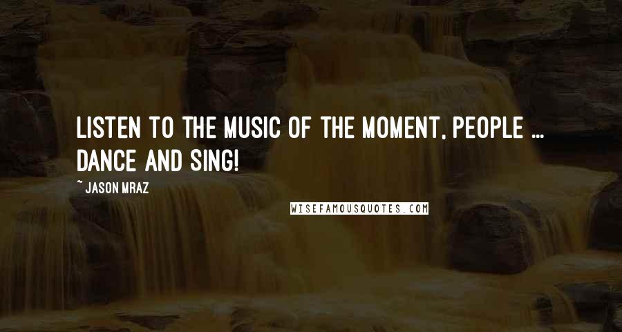 Jason Mraz Quotes: Listen to the Music of the Moment, people ... Dance and Sing!