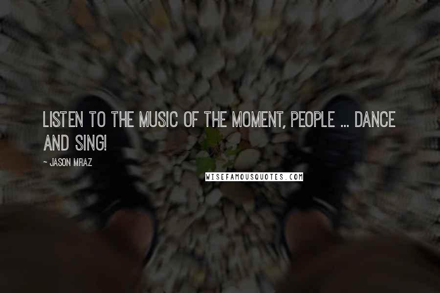 Jason Mraz Quotes: Listen to the Music of the Moment, people ... Dance and Sing!