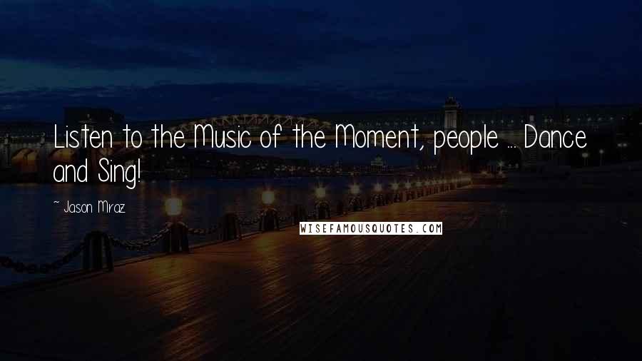Jason Mraz Quotes: Listen to the Music of the Moment, people ... Dance and Sing!