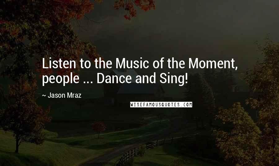 Jason Mraz Quotes: Listen to the Music of the Moment, people ... Dance and Sing!