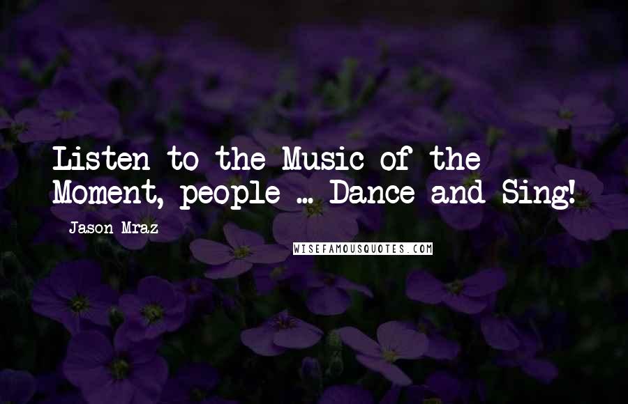 Jason Mraz Quotes: Listen to the Music of the Moment, people ... Dance and Sing!