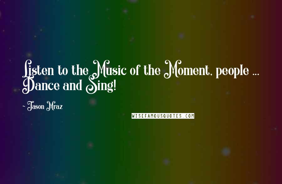 Jason Mraz Quotes: Listen to the Music of the Moment, people ... Dance and Sing!