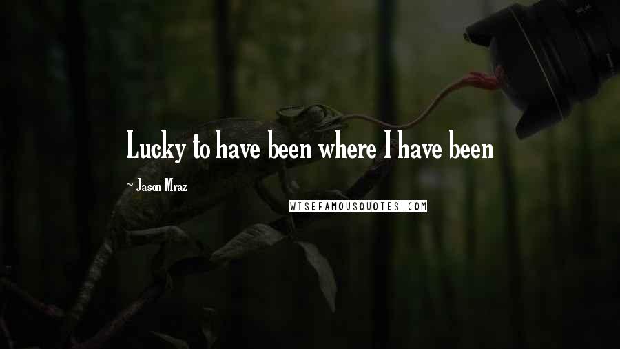 Jason Mraz Quotes: Lucky to have been where I have been